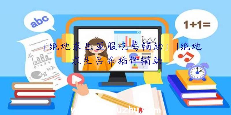 「绝地求生亚服吃鸡辅助」|绝地求生吕布插件辅助